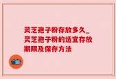灵芝孢子粉存放多久_灵芝孢子粉的适宜存放期限及保存方法
