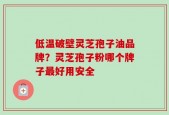 低温破壁灵芝孢子油品牌？灵芝孢子粉哪个牌子最好用安全