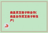 南昌灵芝孢子粉合作(南昌合作灵芝孢子粉生产)