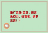 推广灵芝(灵芝，提高免疫力，抗衰老，调节三高！)