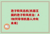 孢子粉风选机(机器王国的孢子粉风统治：AI如何带领机器人冲向未来)