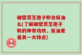 破壁灵芝孢子粉会反油么(了解破壁灵芝孢子粉的神奇功效，反油更是其一大特点)
