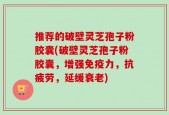 推荐的破壁灵芝孢子粉胶囊(破壁灵芝孢子粉胶囊，增强免疫力，抗疲劳，延缓衰老)