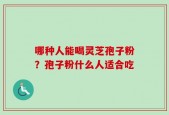 哪种人能喝灵芝孢子粉？孢子粉什么人适合吃