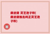 康途健 灵芝孢子粉(康途健推出纯正灵芝孢子粉)
