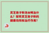 灵芝孢子粉泡水喝治什么？探究灵芝孢子粉的健康功效和治疗作用？