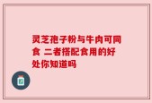 灵芝孢子粉与牛肉可同食 二者搭配食用的好处你知道吗
