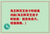 海王牌灵芝孢子粉胶囊功能(海王牌灵芝孢子粉胶囊：提高免疫力，增强健康。)