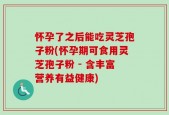 怀孕了之后能吃灵芝孢子粉(怀孕期可食用灵芝孢子粉 - 含丰富营养有益健康)