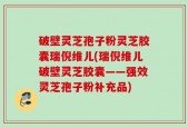 破壁灵芝孢子粉灵芝胶囊瑞倪维儿(瑞倪维儿破壁灵芝胶囊——强效灵芝孢子粉补充品)