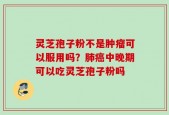 灵芝孢子粉不是肿瘤可以服用吗？肺癌中晚期可以吃灵芝孢子粉吗