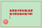 虫草孢子粉价格(虫草孢子粉价格大幅下降！)