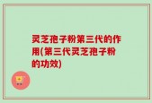 灵芝孢子粉第三代的作用(第三代灵芝孢子粉的功效)