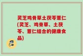 灵芝鸡骨草土茯苓薏仁(灵芝、鸡骨草、土茯苓、薏仁组合的健康食品)