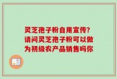 灵芝孢子粉自用宣传？请问灵芝孢子粉可以做为初级农产品销售吗你