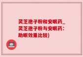 灵芝孢子粉和安眠药_灵芝孢子粉与安眠药：助眠效果比较)