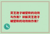 灵芝孢子破壁粉的功效与作用？详解灵芝孢子破壁粉的功效和作用？