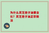 为什么灵芝孢子油要含化？灵芝孢子油正宗做法