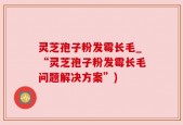灵芝孢子粉发霉长毛_“灵芝孢子粉发霉长毛问题解决方案”)