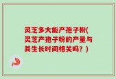 灵芝多大能产孢子粉(灵芝产孢子粉的产量与其生长时间相关吗？)