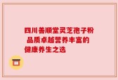 四川善顺堂灵芝孢子粉 品质卓越营养丰富的健康养生之选