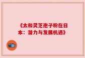 《太和灵芝孢子粉在日本：潜力与发展机遇》