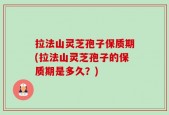 拉法山灵芝孢子保质期(拉法山灵芝孢子的保质期是多久？)