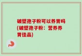 破壁孢子粉可以养胃吗(破壁孢子粉：营养养胃佳品)