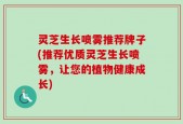 灵芝生长喷雾推荐牌子(推荐优质灵芝生长喷雾，让您的植物健康成长)