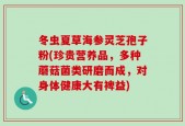 冬虫夏草海参灵芝孢子粉(珍贵营养品，多种蘑菇菌类研磨而成，对身体健康大有裨益)