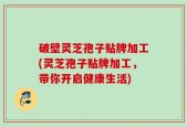 破壁灵芝孢子贴牌加工(灵芝孢子贴牌加工，带你开启健康生活)