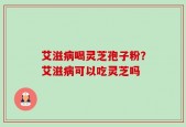 艾滋病喝灵芝孢子粉？艾滋病可以吃灵芝吗