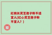 红桃长灵芝孢子粉不适宜人(红心灵芝孢子粉不宜人？)