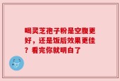 喝灵芝孢子粉是空腹更好，还是饭后效果更佳？看完你就明白了