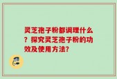 灵芝孢子粉都调理什么？探究灵芝孢子粉的功效及使用方法？
