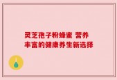 灵芝孢子粉蜂蜜 营养丰富的健康养生新选择