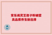 常乐阁灵芝孢子粉破壁 高品质养生新选择