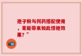 孢子粉与何药搭配使用，竟能带来如此惊艳效果？”