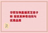 华熙生物直播灵芝孢子粉 探索其神奇功效与优质品质