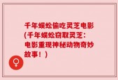 千年蜈蚣偷吃灵芝电影(千年蜈蚣窃取灵芝：电影重现神秘动物奇妙故事！)