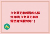 少女灵芝素颜霜怎么样好用吗(少女灵芝素颜霜使用效果如何？)