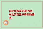 东北代购灵芝孢子粉(东北灵芝孢子粉代购服务)