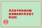 灵芝孢子粉低温对撞(低温撞击提升灵芝孢子粉功效)
