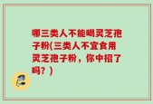 哪三类人不能喝灵芝孢子粉(三类人不宜食用灵芝孢子粉，你中招了吗？)