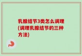 乳腺结节3类怎么调理(调理乳腺结节的三种方法)