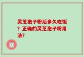 灵芝孢子粉后多久吃饭？正确的灵芝孢子粉用法？