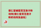 德仁堂破壁灵芝孢子粉功效(德仁堂灵芝孢子粉的功效及益处)