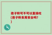 孢子粉可不可以直接吃(孢子粉食用安全吗？)