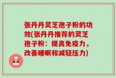 张丹丹灵芝孢子粉的功效(张丹丹推荐的灵芝孢子粉：提高免疫力，改善睡眠和减轻压力)