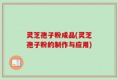 灵芝孢子粉成品(灵芝孢子粉的制作与应用)